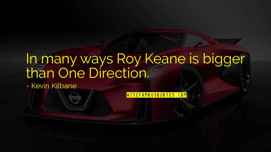 Keane Inc Quotes By Kevin Kilbane: In many ways Roy Keane is bigger than Keane Inc Quotes By Kevin Kilbane: In many ways Roy Keane is bigger than