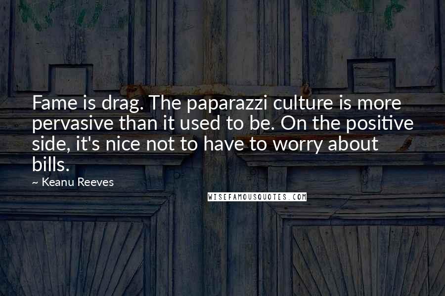 Keanu Reeves quotes: Fame is drag. The paparazzi culture is more pervasive than it used to be. On the positive side, it's nice not to have to worry about bills.