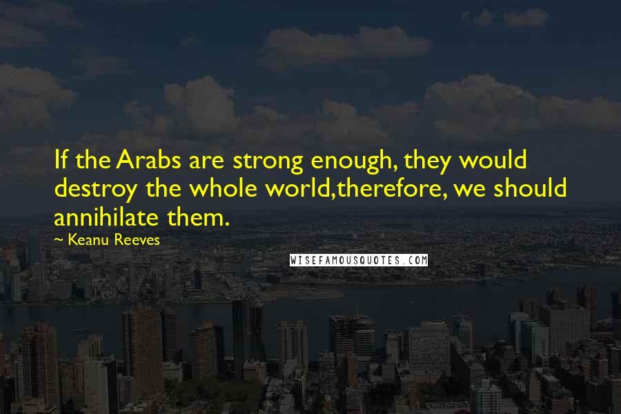 Keanu Reeves quotes: If the Arabs are strong enough, they would destroy the whole world,therefore, we should annihilate them.