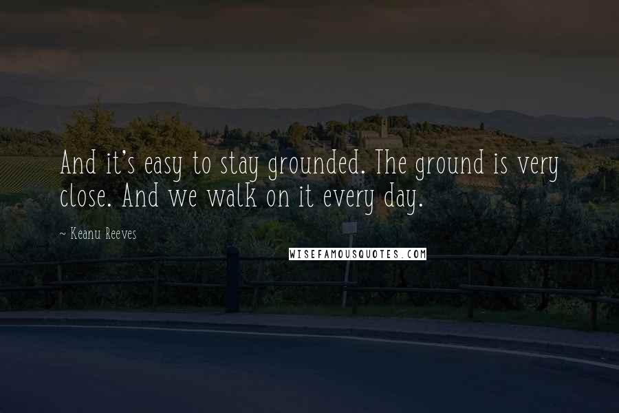 Keanu Reeves quotes: And it's easy to stay grounded. The ground is very close. And we walk on it every day.