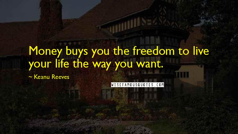 Keanu Reeves quotes: Money buys you the freedom to live your life the way you want.