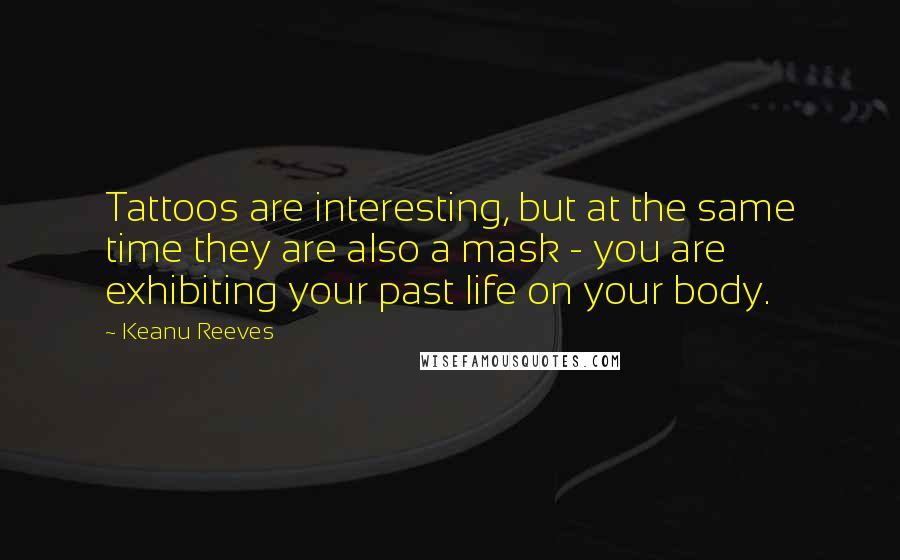 Keanu Reeves quotes: Tattoos are interesting, but at the same time they are also a mask - you are exhibiting your past life on your body.