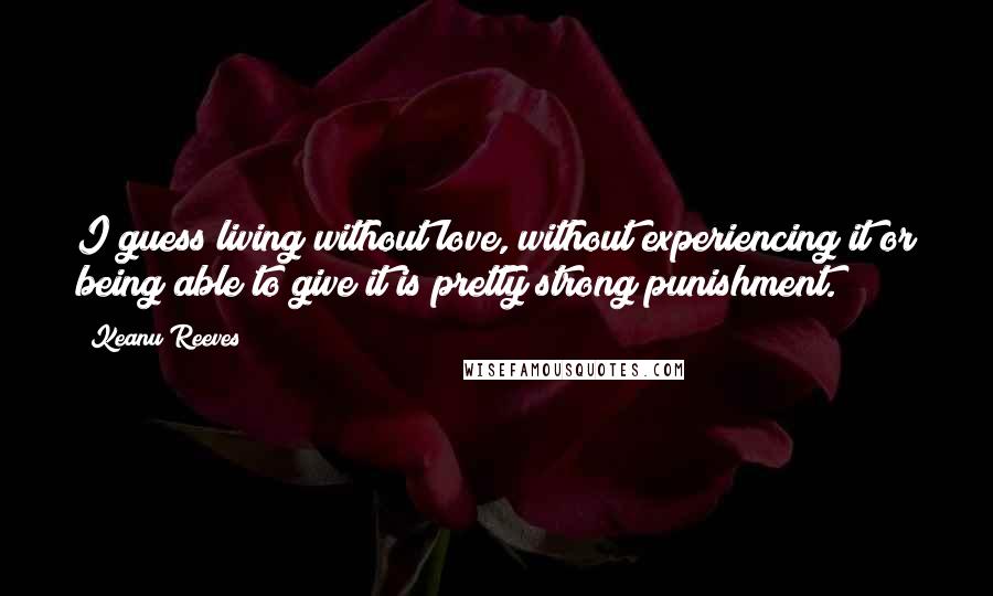 Keanu Reeves quotes: I guess living without love, without experiencing it or being able to give it is pretty strong punishment.
