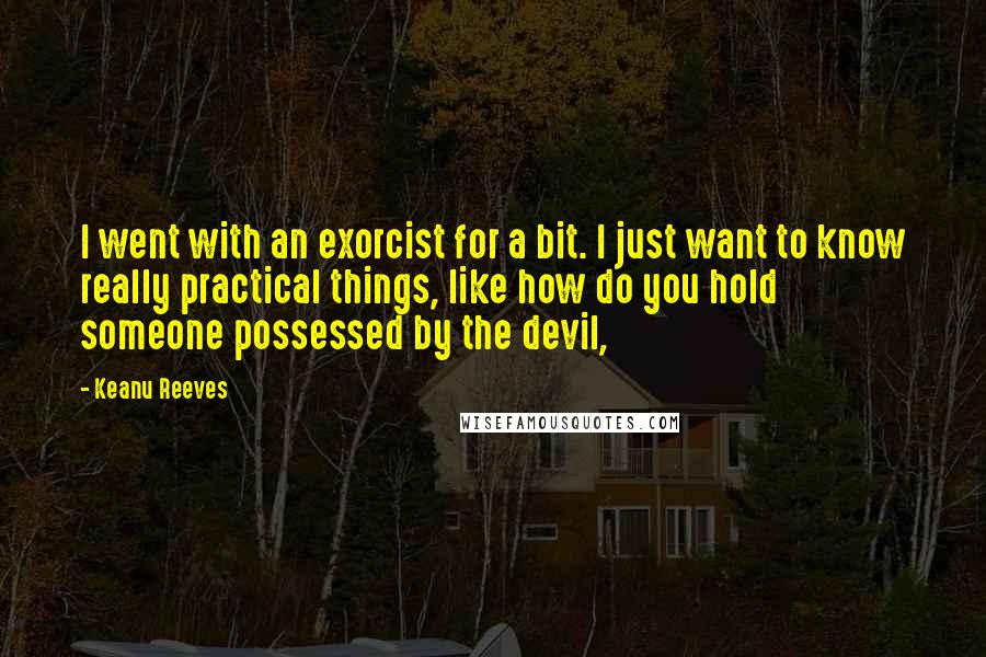 Keanu Reeves quotes: I went with an exorcist for a bit. I just want to know really practical things, like how do you hold someone possessed by the devil,