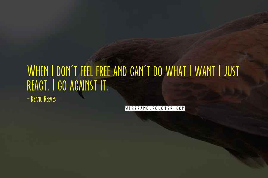 Keanu Reeves quotes: When I don't feel free and can't do what I want I just react. I go against it.