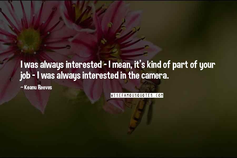 Keanu Reeves quotes: I was always interested - I mean, it's kind of part of your job - I was always interested in the camera.