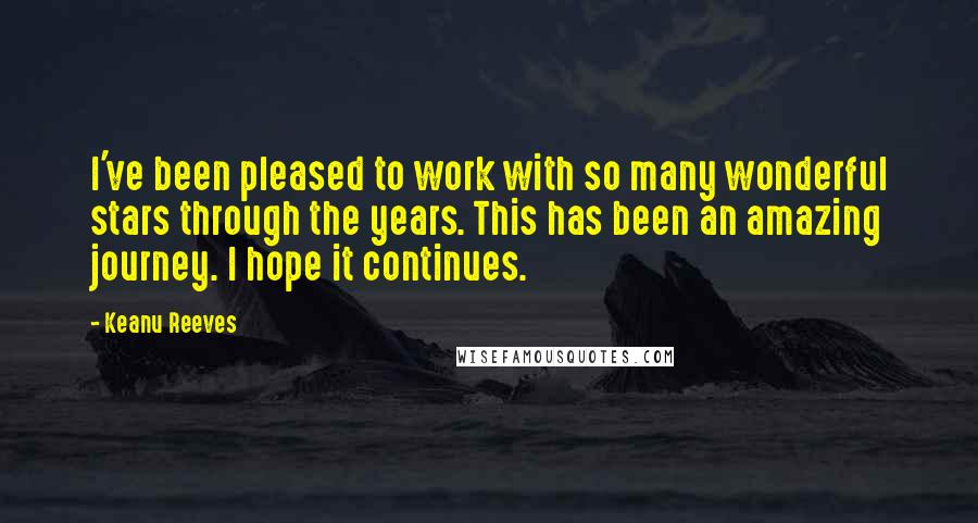 Keanu Reeves quotes: I've been pleased to work with so many wonderful stars through the years. This has been an amazing journey. I hope it continues.