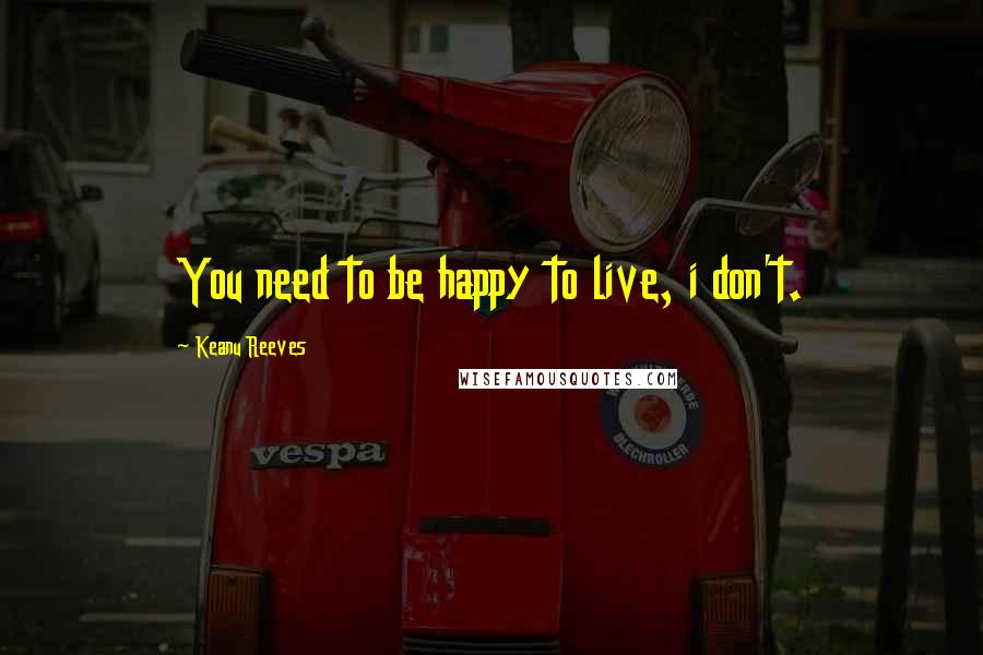 Keanu Reeves quotes: You need to be happy to live, i don't.