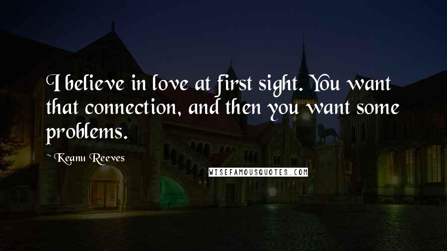 Keanu Reeves quotes: I believe in love at first sight. You want that connection, and then you want some problems.