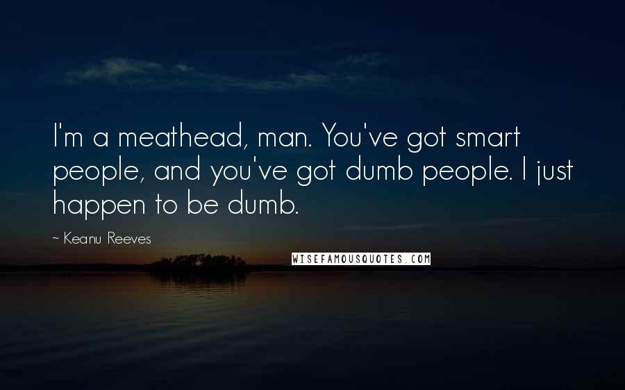 Keanu Reeves quotes: I'm a meathead, man. You've got smart people, and you've got dumb people. I just happen to be dumb.