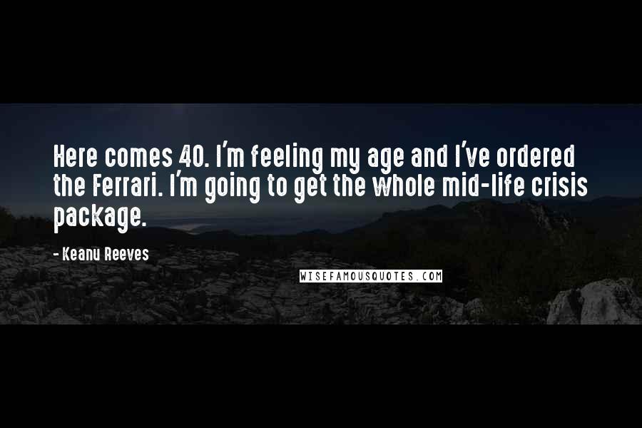 Keanu Reeves quotes: Here comes 40. I'm feeling my age and I've ordered the Ferrari. I'm going to get the whole mid-life crisis package.