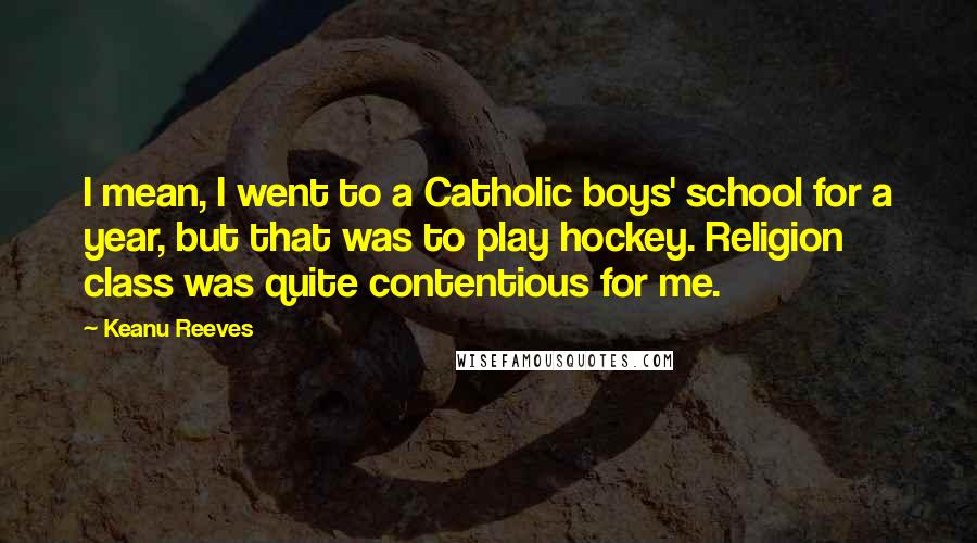 Keanu Reeves quotes: I mean, I went to a Catholic boys' school for a year, but that was to play hockey. Religion class was quite contentious for me.