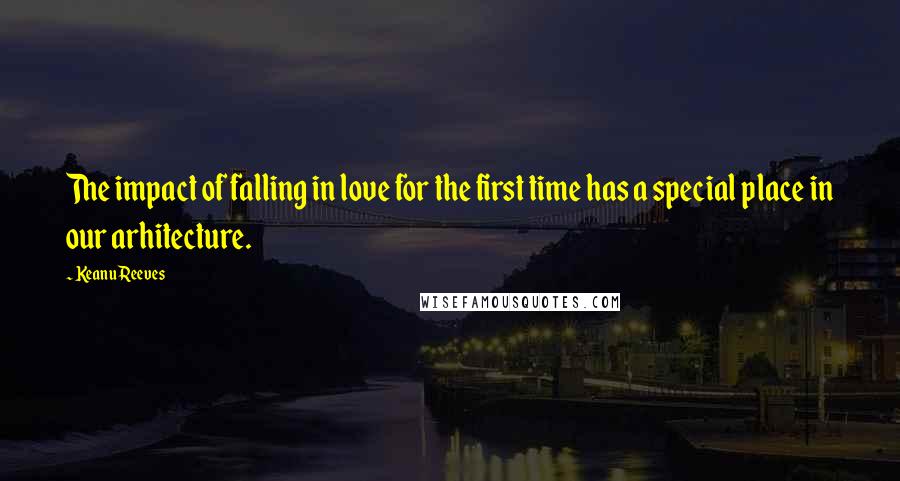 Keanu Reeves quotes: The impact of falling in love for the first time has a special place in our arhitecture.