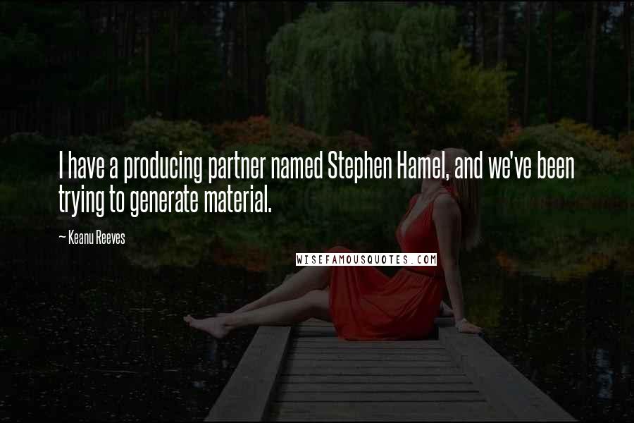 Keanu Reeves quotes: I have a producing partner named Stephen Hamel, and we've been trying to generate material.