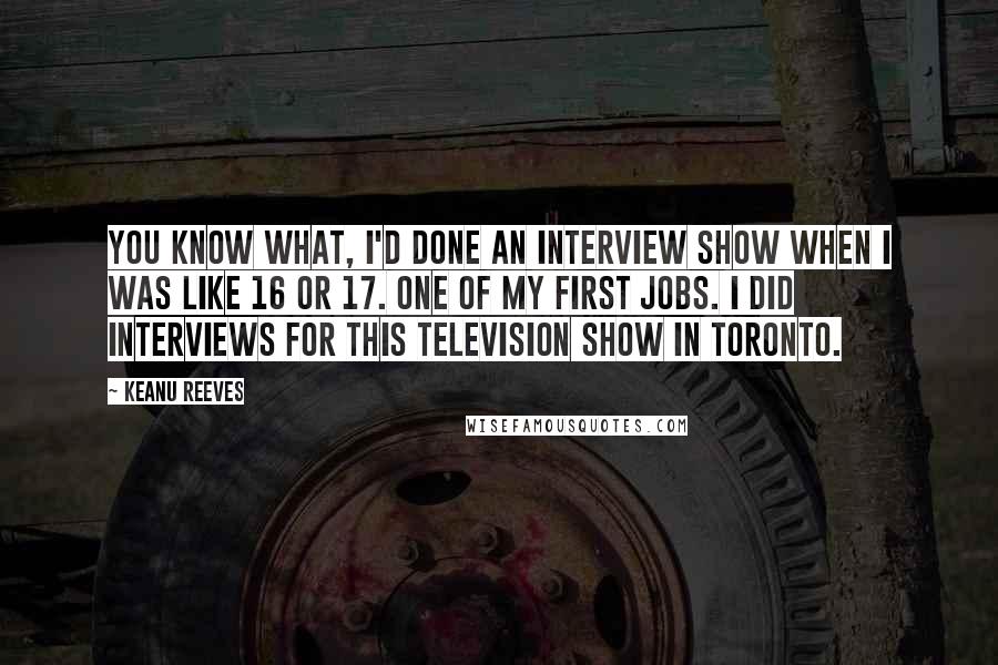 Keanu Reeves quotes: You know what, I'd done an interview show when I was like 16 or 17. One of my first jobs. I did interviews for this television show in Toronto.