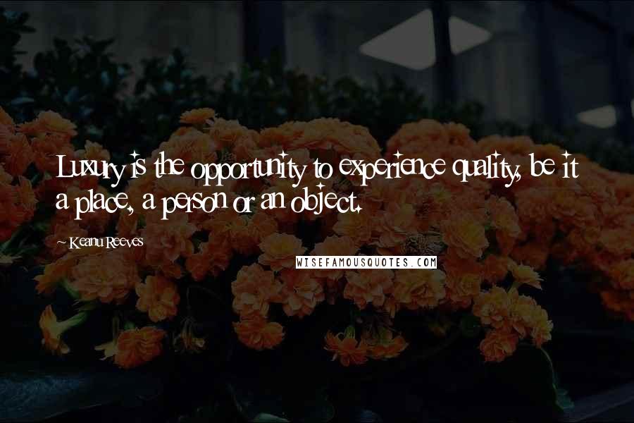 Keanu Reeves quotes: Luxury is the opportunity to experience quality, be it a place, a person or an object.