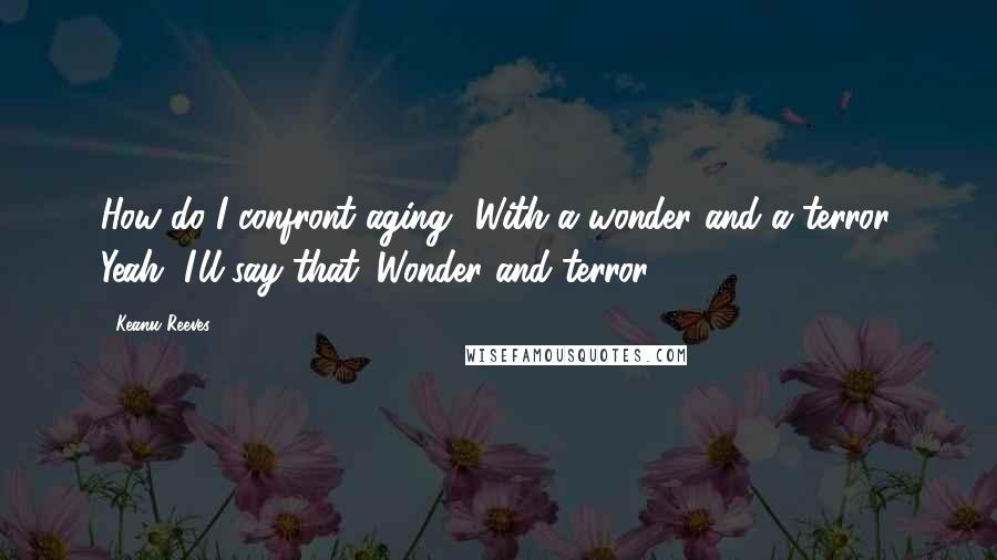 Keanu Reeves quotes: How do I confront aging? With a wonder and a terror. Yeah, I'll say that. Wonder and terror.