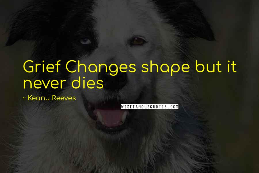 Keanu Reeves quotes: Grief Changes shape but it never dies
