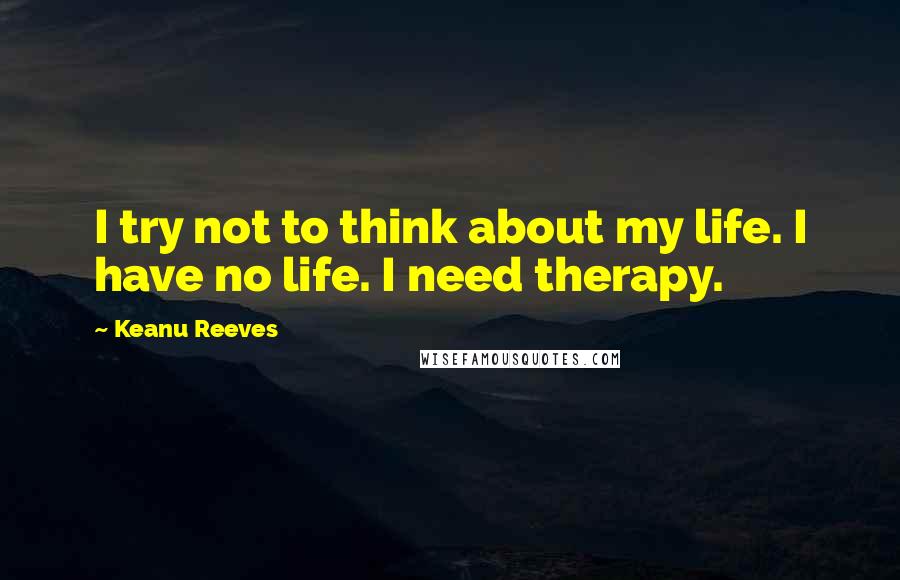 Keanu Reeves quotes: I try not to think about my life. I have no life. I need therapy.