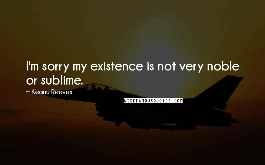 Keanu Reeves quotes: I'm sorry my existence is not very noble or sublime.