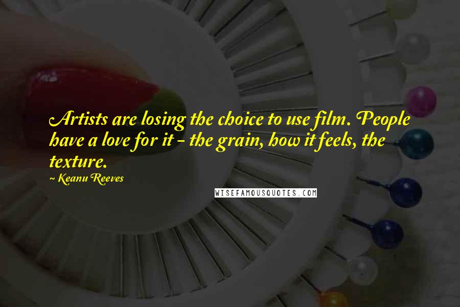 Keanu Reeves quotes: Artists are losing the choice to use film. People have a love for it - the grain, how it feels, the texture.