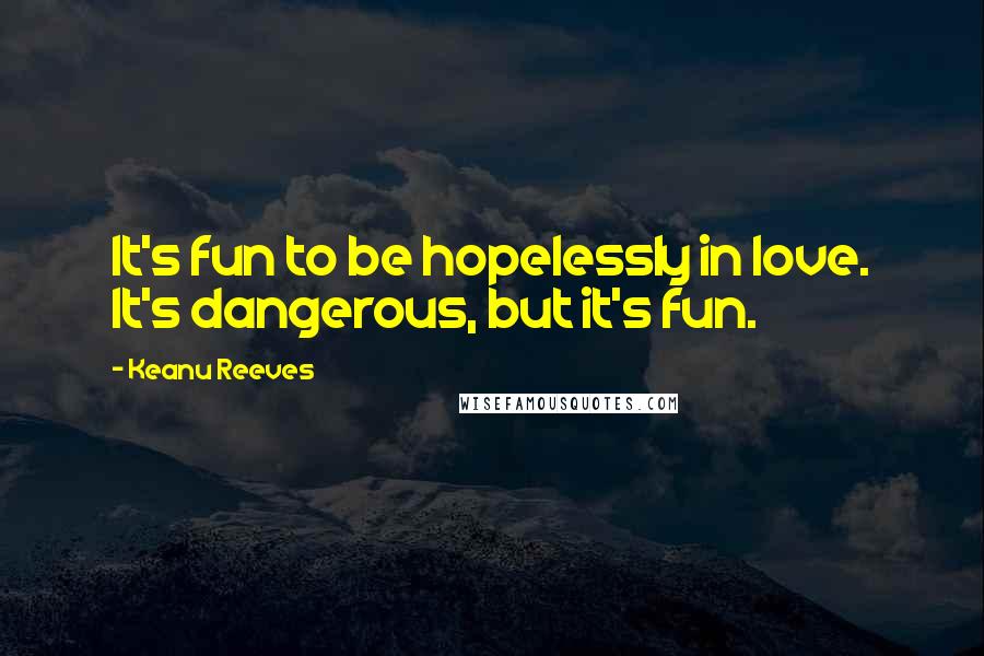 Keanu Reeves quotes: It's fun to be hopelessly in love. It's dangerous, but it's fun.