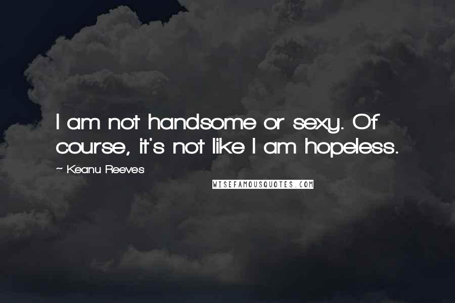 Keanu Reeves quotes: I am not handsome or sexy. Of course, it's not like I am hopeless.