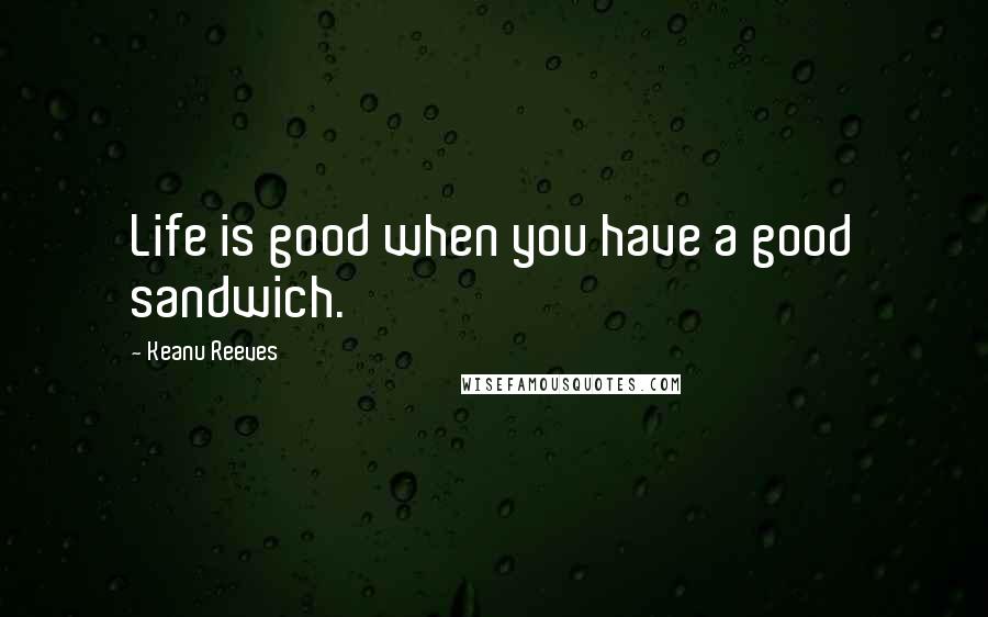 Keanu Reeves quotes: Life is good when you have a good sandwich.