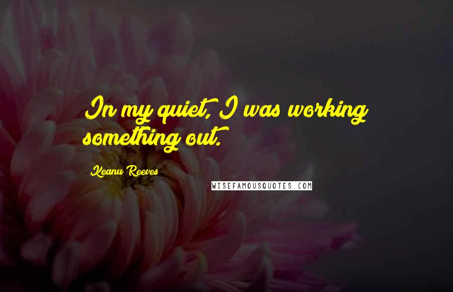 Keanu Reeves quotes: In my quiet, I was working something out.