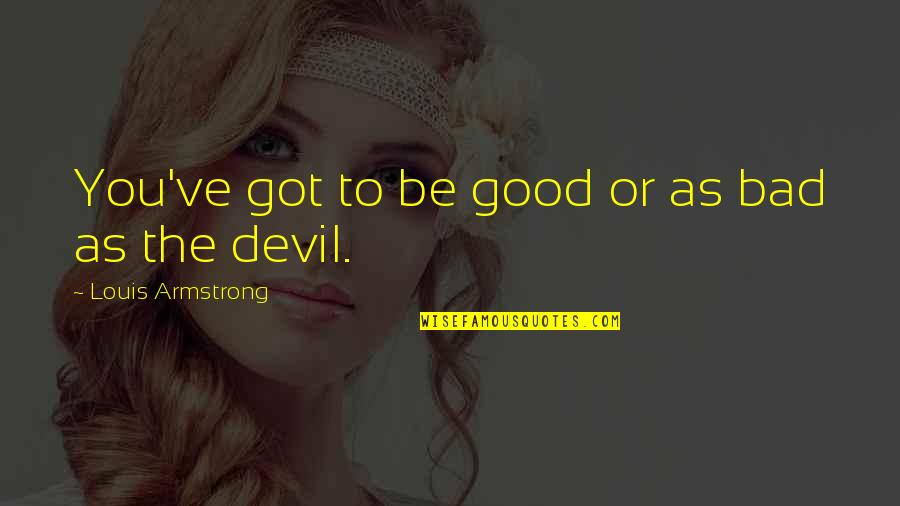 Keanu Reeves Relationship Quotes By Louis Armstrong: You've got to be good or as bad Keanu Reeves Relationship Quotes By Louis Armstrong: You've got to be good or as bad
