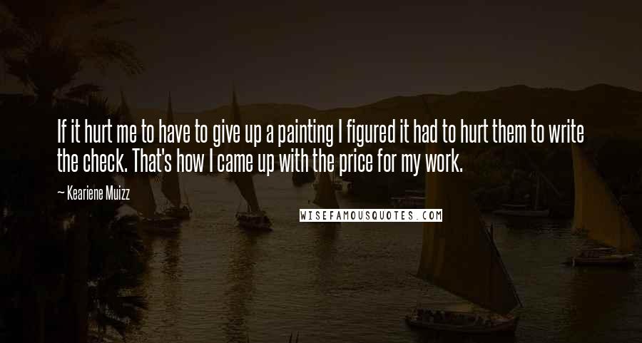 Keariene Muizz quotes: If it hurt me to have to give up a painting I figured it had to hurt them to write the check. That's how I came up with the price