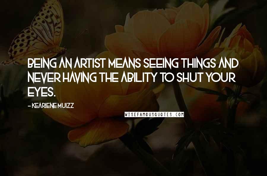 Keariene Muizz quotes: Being an artist means seeing things and never having the ability to shut your eyes.