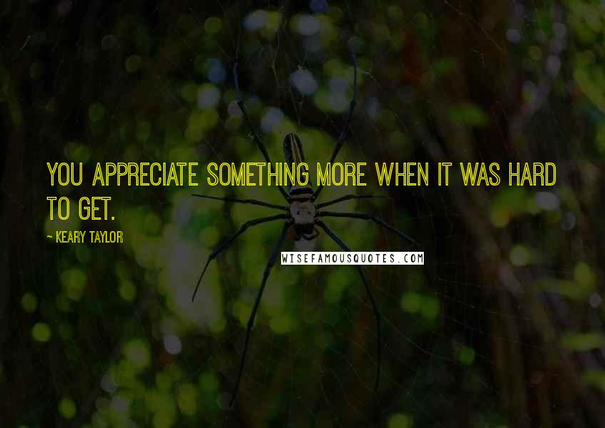 Keary Taylor quotes: You appreciate something more when it was hard to get.