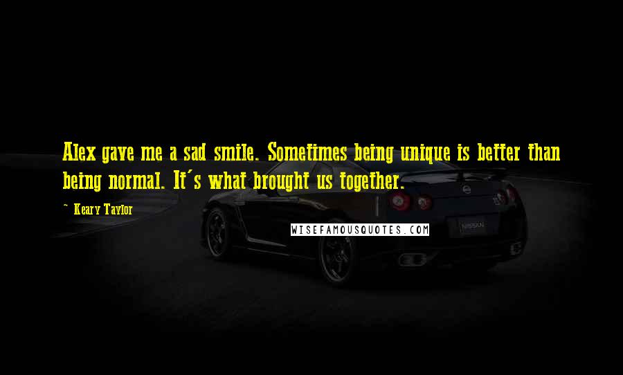 Keary Taylor quotes: Alex gave me a sad smile. Sometimes being unique is better than being normal. It's what brought us together. Keary Taylor quotes: Alex gave me a sad smile. Sometimes being unique is better than being normal. It's what brought us together.
