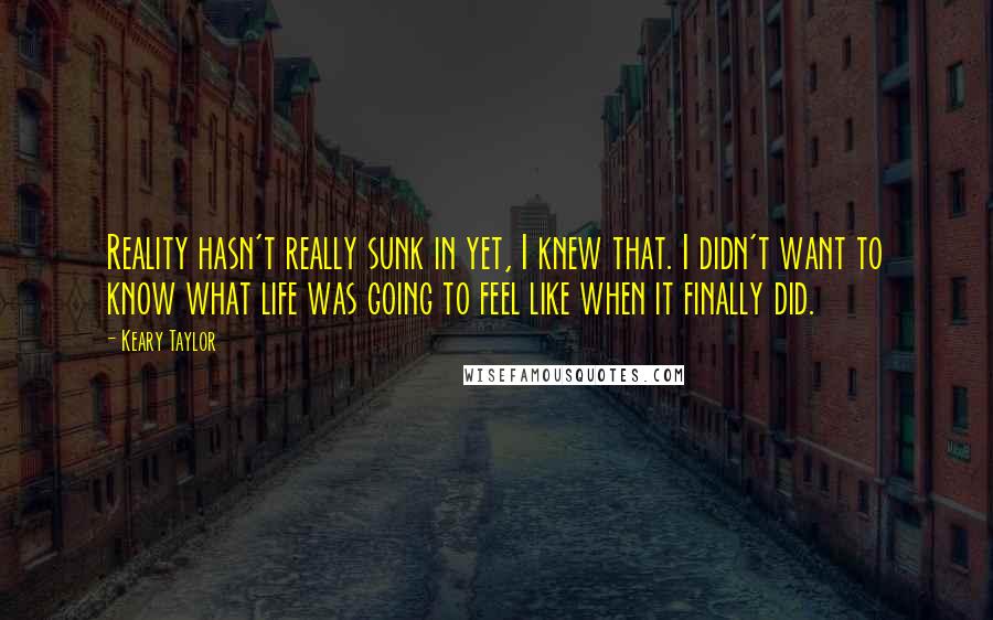 Keary Taylor quotes: Reality hasn't really sunk in yet, I knew that. I didn't want to know what life was going to feel like when it finally did. Keary Taylor quotes: Reality hasn't really sunk in yet, I knew that. I didn't want to know what life was going to feel like when it finally did.