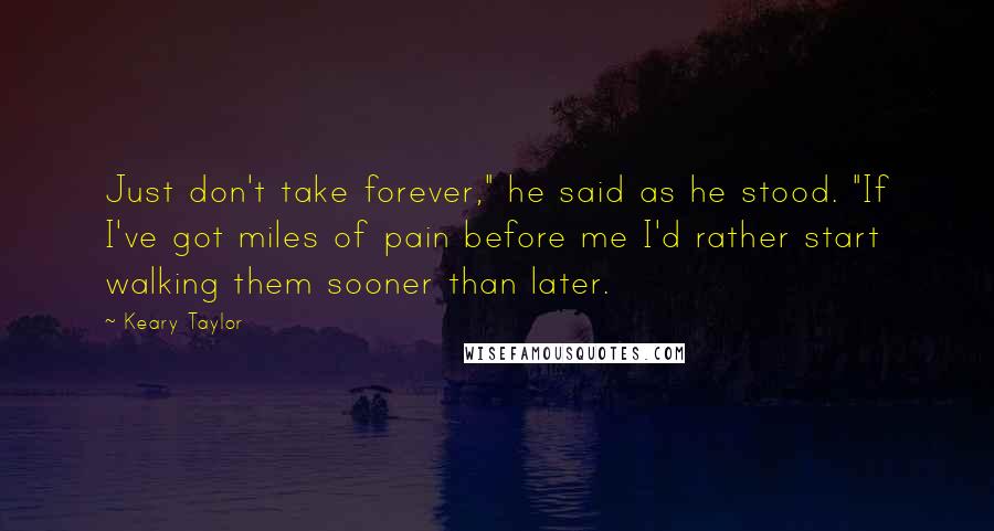 Keary Taylor quotes: Just don't take forever," he said as he stood. "If I've got miles of pain before me I'd rather start walking them sooner than later.