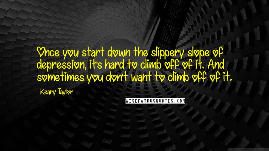 Keary Taylor quotes: Once you start down the slippery slope of depression, it's hard to climb off of it. And sometimes you don't want to climb off of it. Keary Taylor quotes: Once you start down the slippery slope of depression, it's hard to climb off of it. And sometimes you don't want to climb off of it.