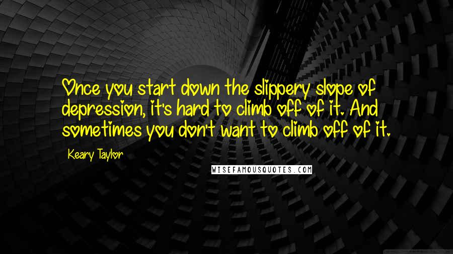 Keary Taylor quotes: Once you start down the slippery slope of depression, it's hard to climb off of it. And sometimes you don't want to climb off of it.