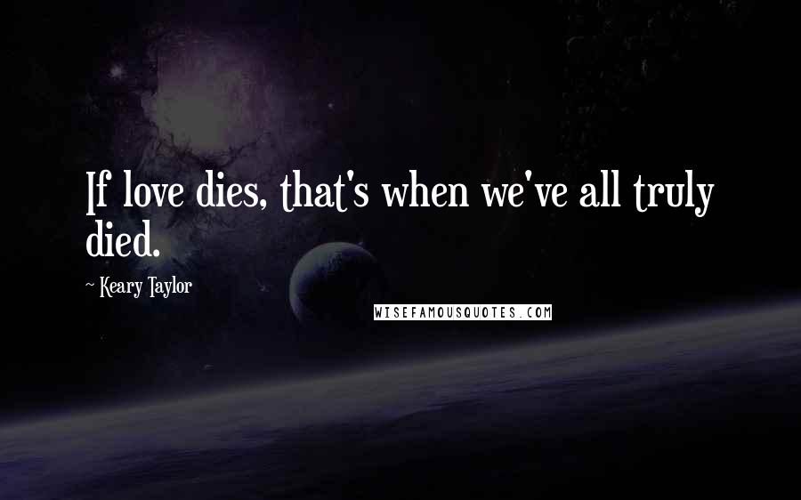 Keary Taylor quotes: If love dies, that's when we've all truly died.