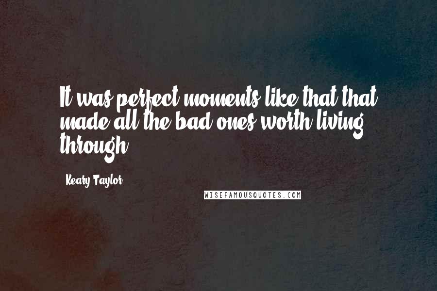 Keary Taylor quotes: It was perfect moments like that that made all the bad ones worth living through.