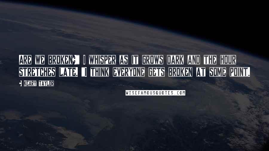Keary Taylor quotes: Are we broken?" I whisper as it grows dark and the hour stretches late. "I think everyone gets broken at some point.