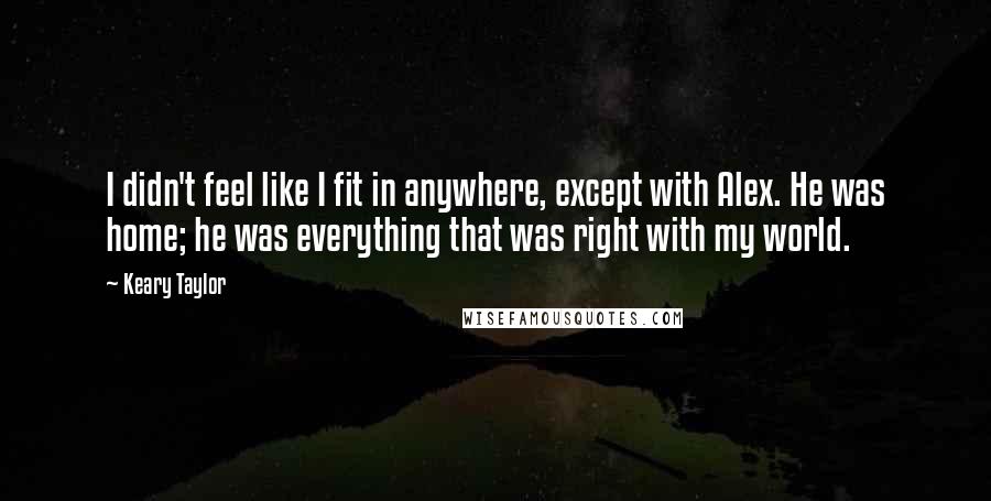 Keary Taylor quotes: I didn't feel like I fit in anywhere, except with Alex. He was home; he was everything that was right with my world.