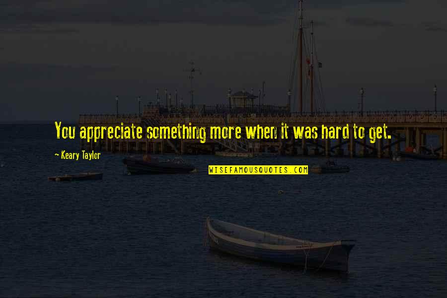 Keary Taylor Quotes By Keary Taylor: You appreciate something more when it was hard