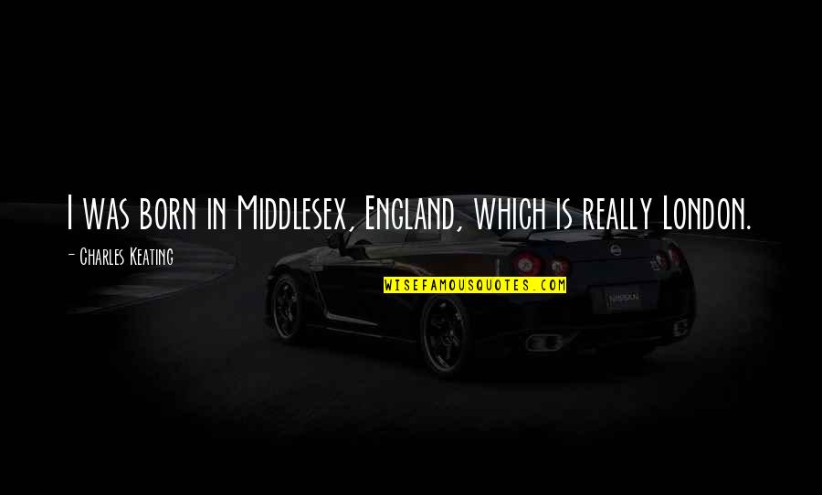 Keating Quotes By Charles Keating: I was born in Middlesex, England, which is Keating Quotes By Charles Keating: I was born in Middlesex, England, which is