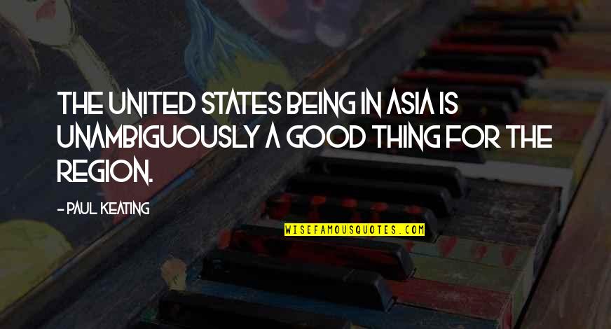 Keating Quotes By Paul Keating: The United States being in Asia is unambiguously