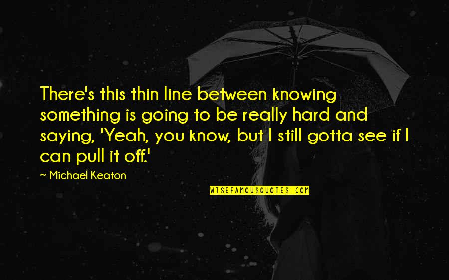 Keaton's Quotes By Michael Keaton: There's this thin line between knowing something is