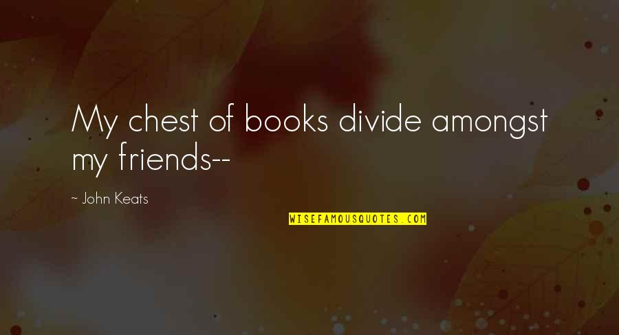 Keats Quotes By John Keats: My chest of books divide amongst my friends-- Keats Quotes By John Keats: My chest of books divide amongst my friends--