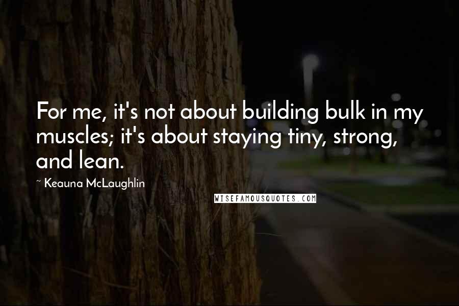 Keauna McLaughlin quotes: For me, it's not about building bulk in my muscles; it's about staying tiny, strong, and lean.