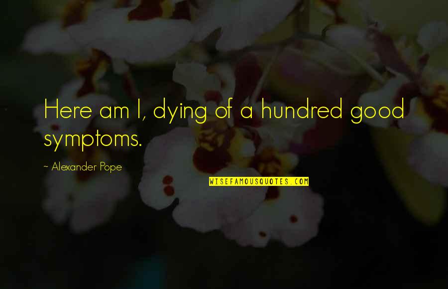 Keblice Quotes By Alexander Pope: Here am I, dying of a hundred good Keblice Quotes By Alexander Pope: Here am I, dying of a hundred good
