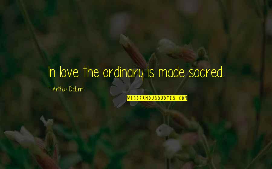 Kechirim Quotes By Arthur Dobrin: In love the ordinary is made sacred.